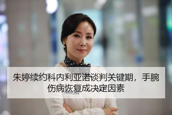 朱婷续约科内利亚诺谈判关键期，手腕伤病恢复成决定因素