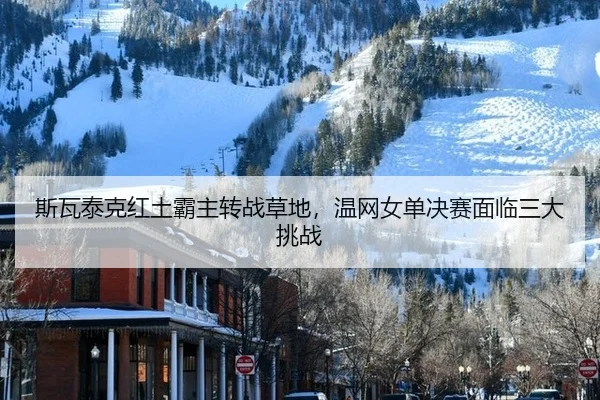 斯瓦泰克红土霸主转战草地，温网女单决赛面临三大挑战