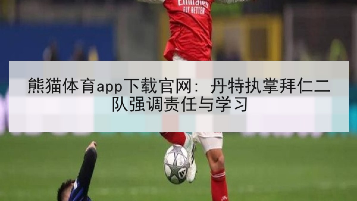 熊猫体育app下载官网: 丹特执掌拜仁二队强调责任与学习