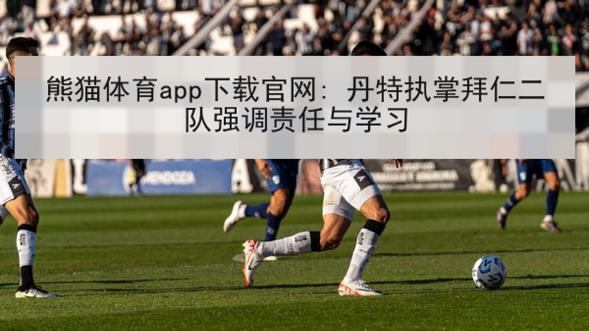熊猫体育app下载官网: 丹特执掌拜仁二队强调责任与学习