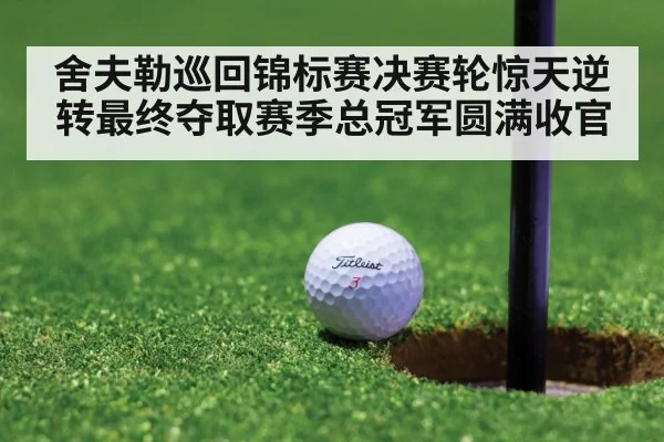 舍夫勒巡回锦标赛决赛轮惊天逆转最终夺取赛季总冠军圆满收官