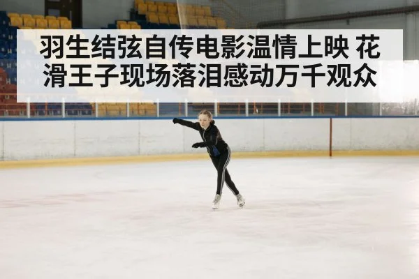 羽生结弦自传电影温情上映 花滑王子现场落泪感动万千观众